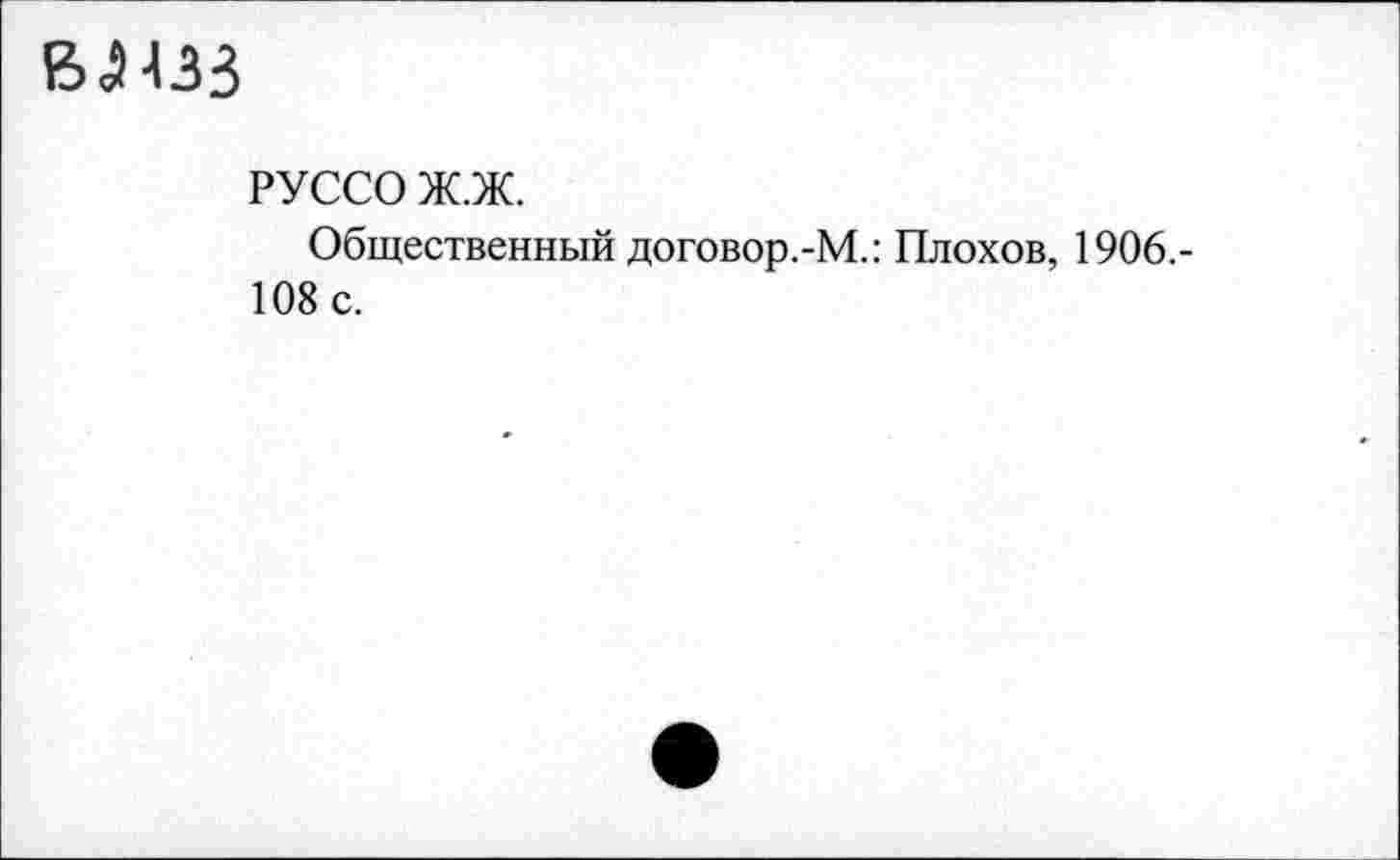 ﻿влзз
РУССО ж.ж.
Общественный договор.-М.: Плохов, 1906.-108 с.